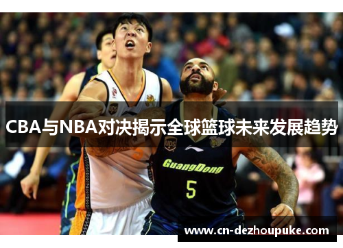 CBA与NBA对决揭示全球篮球未来发展趋势